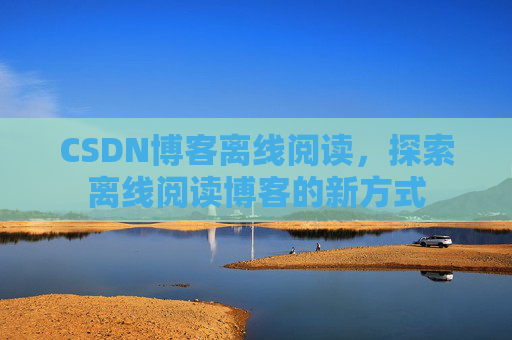 CSDN博客离线阅读，探索离线阅读博客的新方式